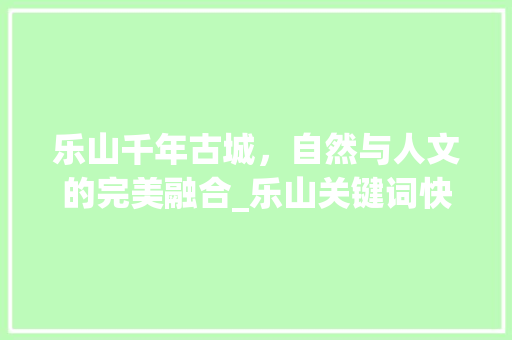 乐山千年古城，自然与人文的完美融合_乐山关键词快速优化