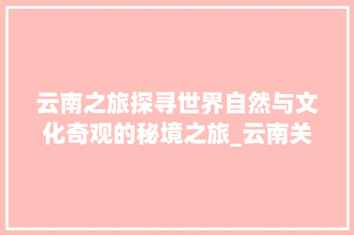 云南之旅探寻世界自然与文化奇观的秘境之旅_云南关键词优化推广