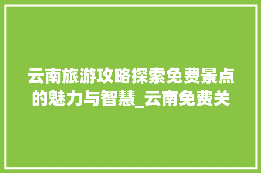云南旅游攻略探索免费景点的魅力与智慧_云南免费关键词优化