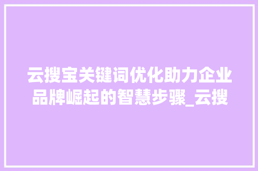 云搜宝关键词优化助力企业品牌崛起的智慧步骤_云搜宝关键词优化
