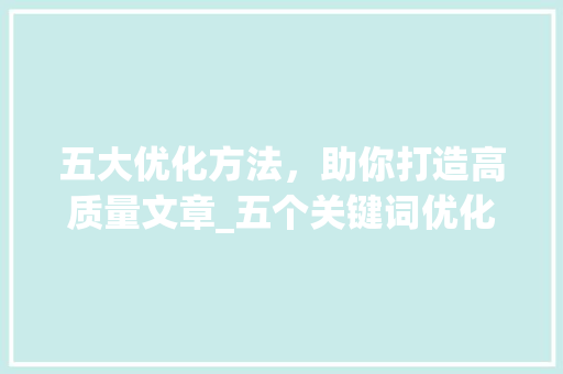 五大优化方法，助你打造高质量文章_五个关键词优化方法