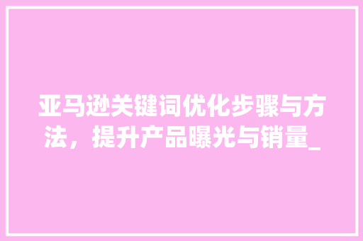 亚马逊关键词优化步骤与方法，提升产品曝光与销量_亚马逊关键词优化在哪里