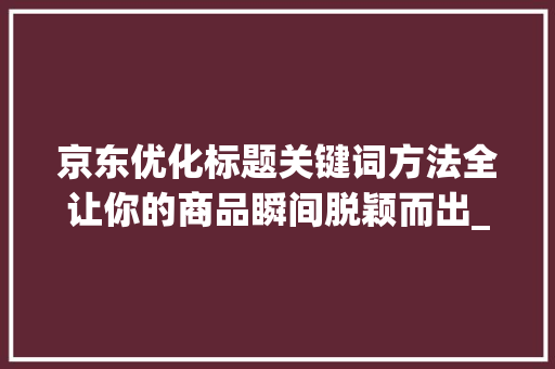 京东优化标题关键词方法全让你的商品瞬间脱颖而出_京东优化标题关键词方法