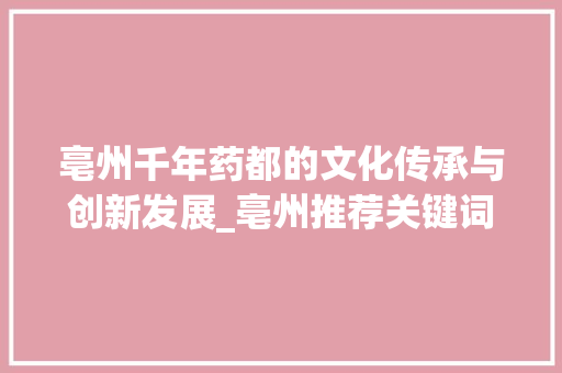 亳州千年药都的文化传承与创新发展_亳州推荐关键词优化