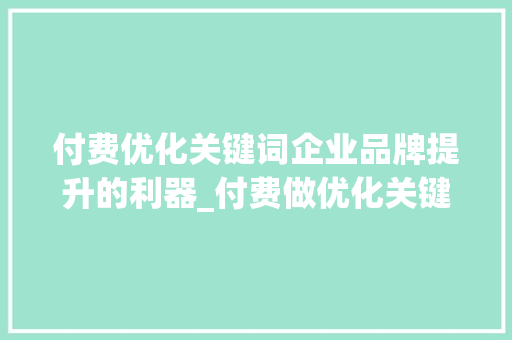 付费优化关键词企业品牌提升的利器_付费做优化关键词