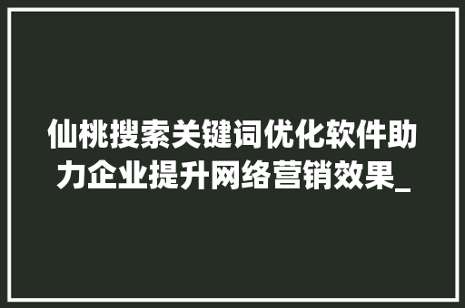仙桃搜索关键词优化软件助力企业提升网络营销效果_仙桃搜索关键词优化软件