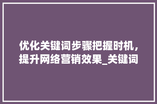 优化关键词步骤把握时机，提升网络营销效果_关键词什么时候优化