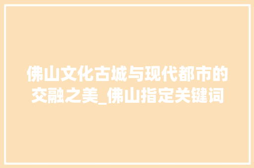 佛山文化古城与现代都市的交融之美_佛山指定关键词优化