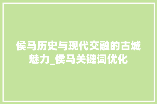 侯马历史与现代交融的古城魅力_侯马关键词优化