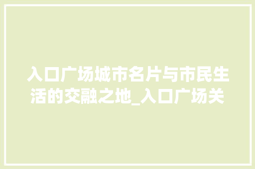 入口广场城市名片与市民生活的交融之地_入口广场关键词优化