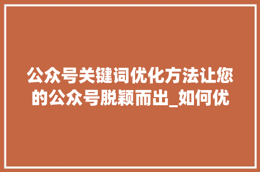 公众号关键词优化方法让您的公众号脱颖而出_如何优化公众号关键词