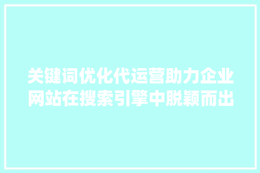 关键词优化代运营助力企业网站在搜索引擎中脱颖而出_搜狗关键词优化代运营