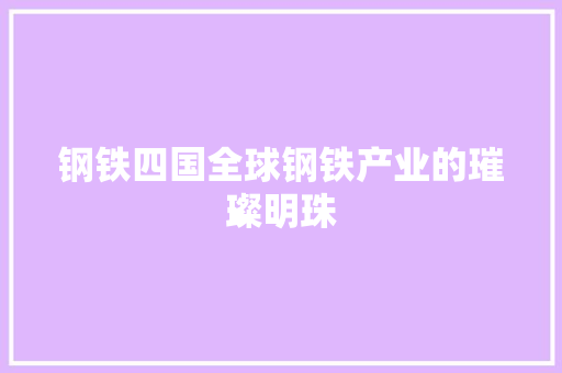 钢铁四国全球钢铁产业的璀璨明珠