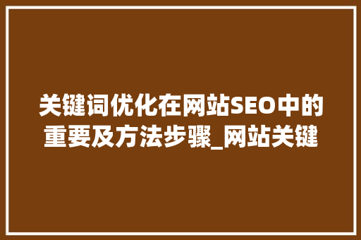 关键词优化在网站SEO中的重要及方法步骤_网站关键词的优化论文
