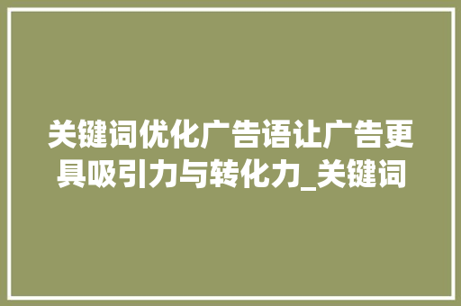 关键词优化广告语让广告更具吸引力与转化力_关键词优化广告语