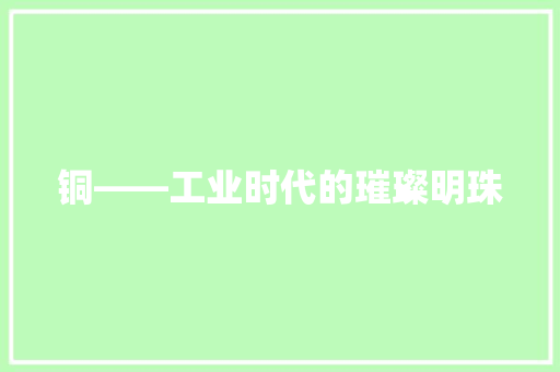 铜——工业时代的璀璨明珠