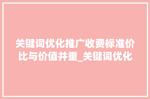 关键词优化推广收费标准价比与价值并重_关键词优化推广收费标准