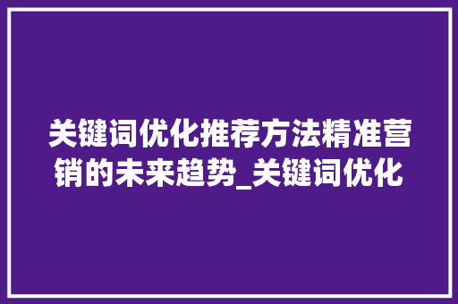 关键词优化推荐方法精准营销的未来趋势_关键词优化推荐方法