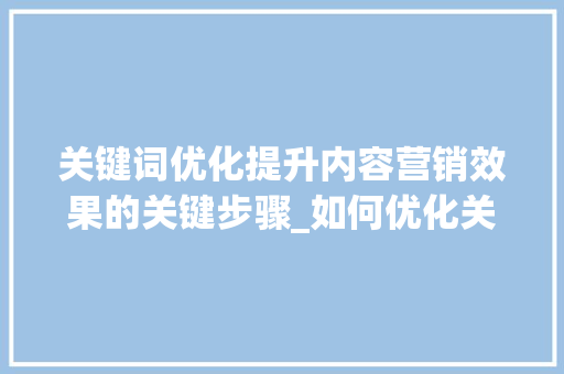 关键词优化提升内容营销效果的关键步骤_如何优化关键词word