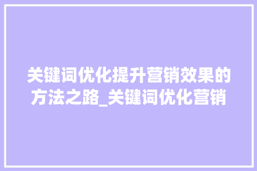 关键词优化提升营销效果的方法之路_关键词优化营销方法