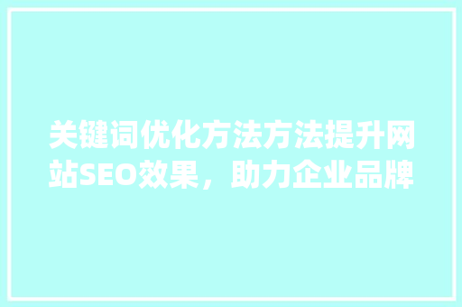 关键词优化方法方法提升网站SEO效果，助力企业品牌发展_关键词优化方法方法