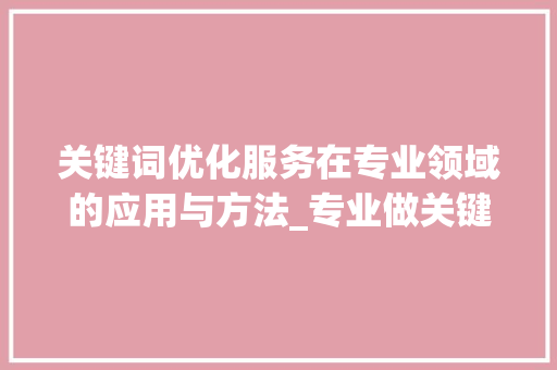 关键词优化服务在专业领域的应用与方法_专业做关键词优化服务