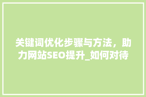 关键词优化步骤与方法，助力网站SEO提升_如何对待关键词优化问题