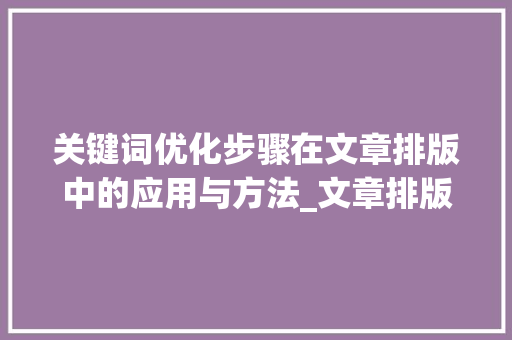 关键词优化步骤在文章排版中的应用与方法_文章排版关键词优化方法