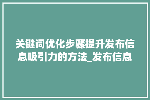 关键词优化步骤提升发布信息吸引力的方法_发布信息怎样优化关键词