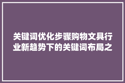关键词优化步骤购物文具行业新趋势下的关键词布局之路_购物文具关键词优化方法