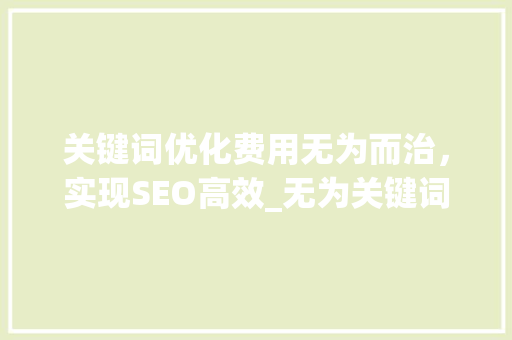 关键词优化费用无为而治，实现SEO高效_无为关键词优化费用