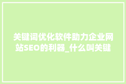 关键词优化软件助力企业网站SEO的利器_什么叫关键词优化软件