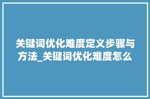 关键词优化难度定义步骤与方法_关键词优化难度怎么定义