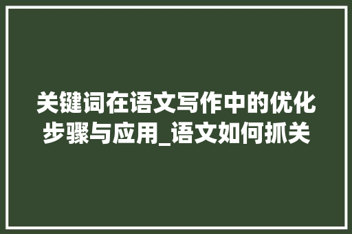 关键词在语文写作中的优化步骤与应用_语文如何抓关键词优化