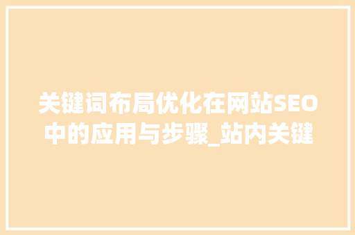 关键词布局优化在网站SEO中的应用与步骤_站内关键词布局优化