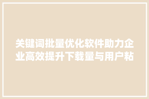 关键词批量优化软件助力企业高效提升下载量与用户粘_关键词批量优化软件下载