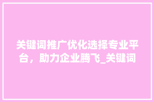 关键词推广优化选择专业平台，助力企业腾飞_关键词推广优化哪家合适