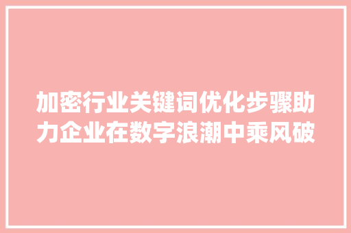 加密行业关键词优化步骤助力企业在数字浪潮中乘风破浪_加密行业关键词优化方法