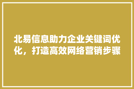 北易信息助力企业关键词优化，打造高效网络营销步骤_北易信息优化关键词