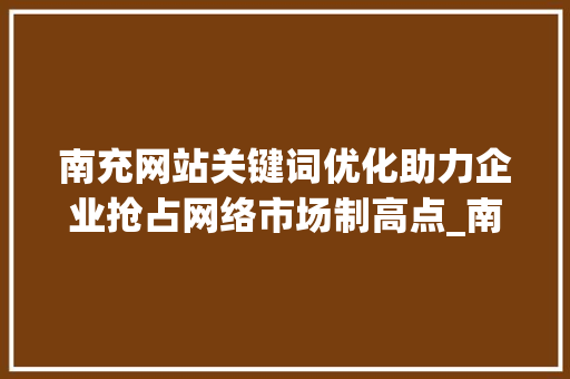 南充网站关键词优化助力企业抢占网络市场制高点_南充网站关键词优化设计