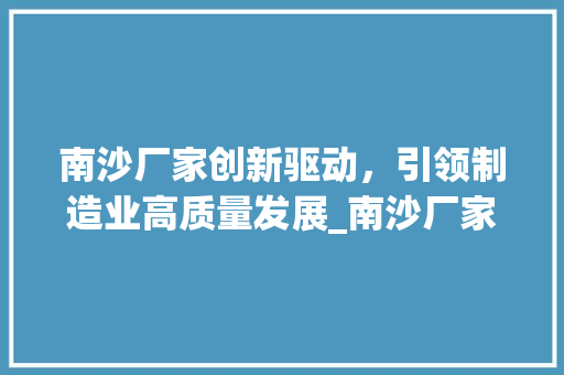 南沙厂家创新驱动，引领制造业高质量发展_南沙厂家关键词优化