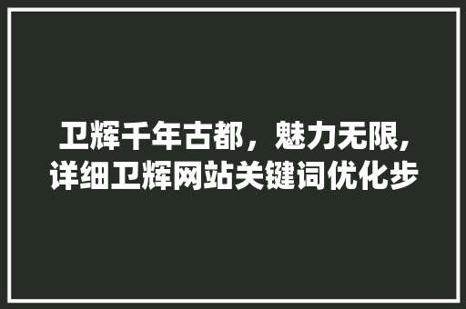 卫辉千年古都，魅力无限,详细卫辉网站关键词优化步骤_卫辉网站关键词优化