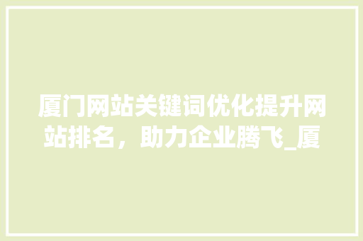 厦门网站关键词优化提升网站排名，助力企业腾飞_厦门网站关键词优化搜索