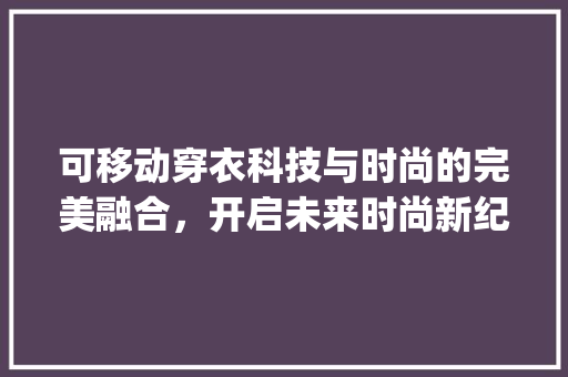 可移动穿衣科技与时尚的完美融合，开启未来时尚新纪元_可移动穿衣关键词优化