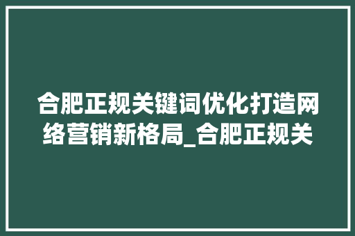 合肥正规关键词优化打造网络营销新格局_合肥正规关键词优化
