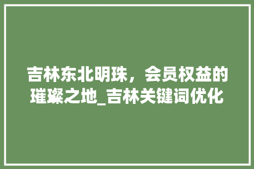 吉林东北明珠，会员权益的璀璨之地_吉林关键词优化会员