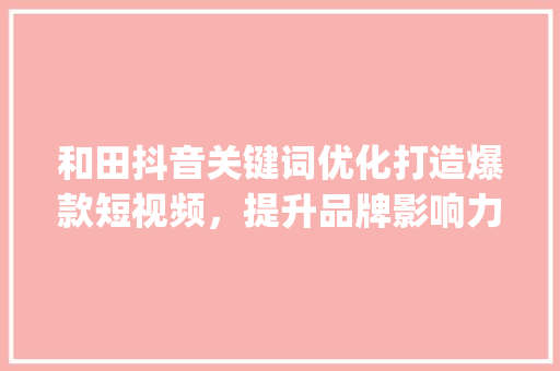 和田抖音关键词优化打造爆款短视频，提升品牌影响力_和田抖音关键词优化