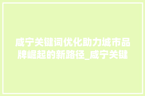 咸宁关键词优化助力城市品牌崛起的新路径_咸宁关键词优化主要工作