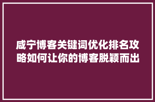 咸宁博客关键词优化排名攻略如何让你的博客脱颖而出_咸宁博客关键词优化排名