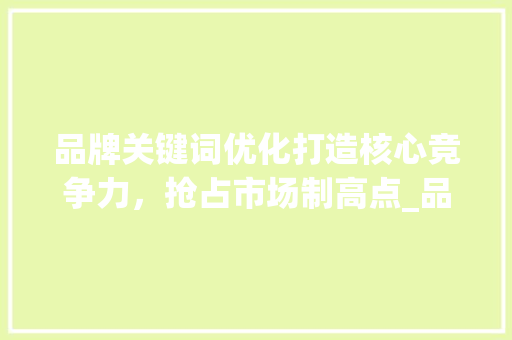 品牌关键词优化打造核心竞争力，抢占市场制高点_品牌关键词优化收费